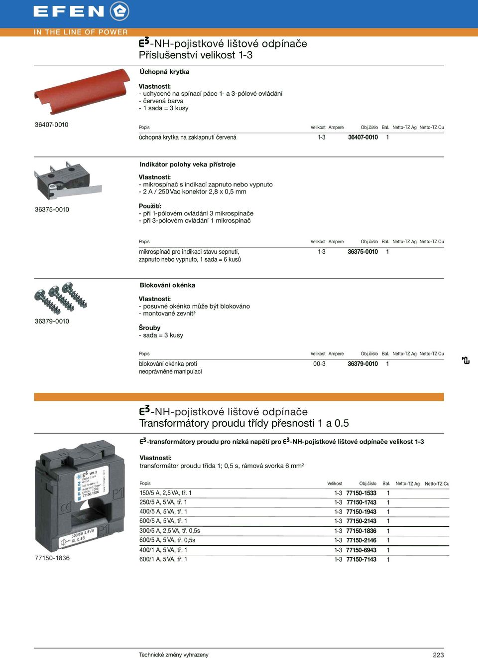 ovládání 1 mikrospínač mikrospínač pro indikaci stavu sepnutí, 1-3 36375-0010 1 zapnuto nebo vypnuto, 1 sada = 6 kusů Blokování okénka 36379-0010 - posuvné okénko může být blokováno - montované