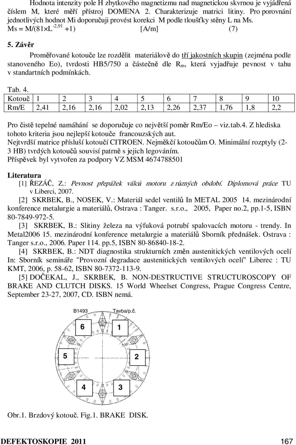 Závěr Proměřované kotouče lze rozdělit materiálově do tří jakostních skupin (zejména podle stanoveného Eo), tvrdosti HB5/750 a částečně dle R m, která vyjadřuje pevnost v tahu v standartních