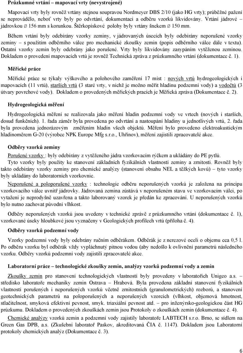 Během vrtání byly odebírány vzorky zeminy, v jádrovaných úsecích byly odebírány neporušené vzorky zeminy s použitím odběrního válce pro mechanické zkoušky zemin (popis odběrního válce dále v textu).