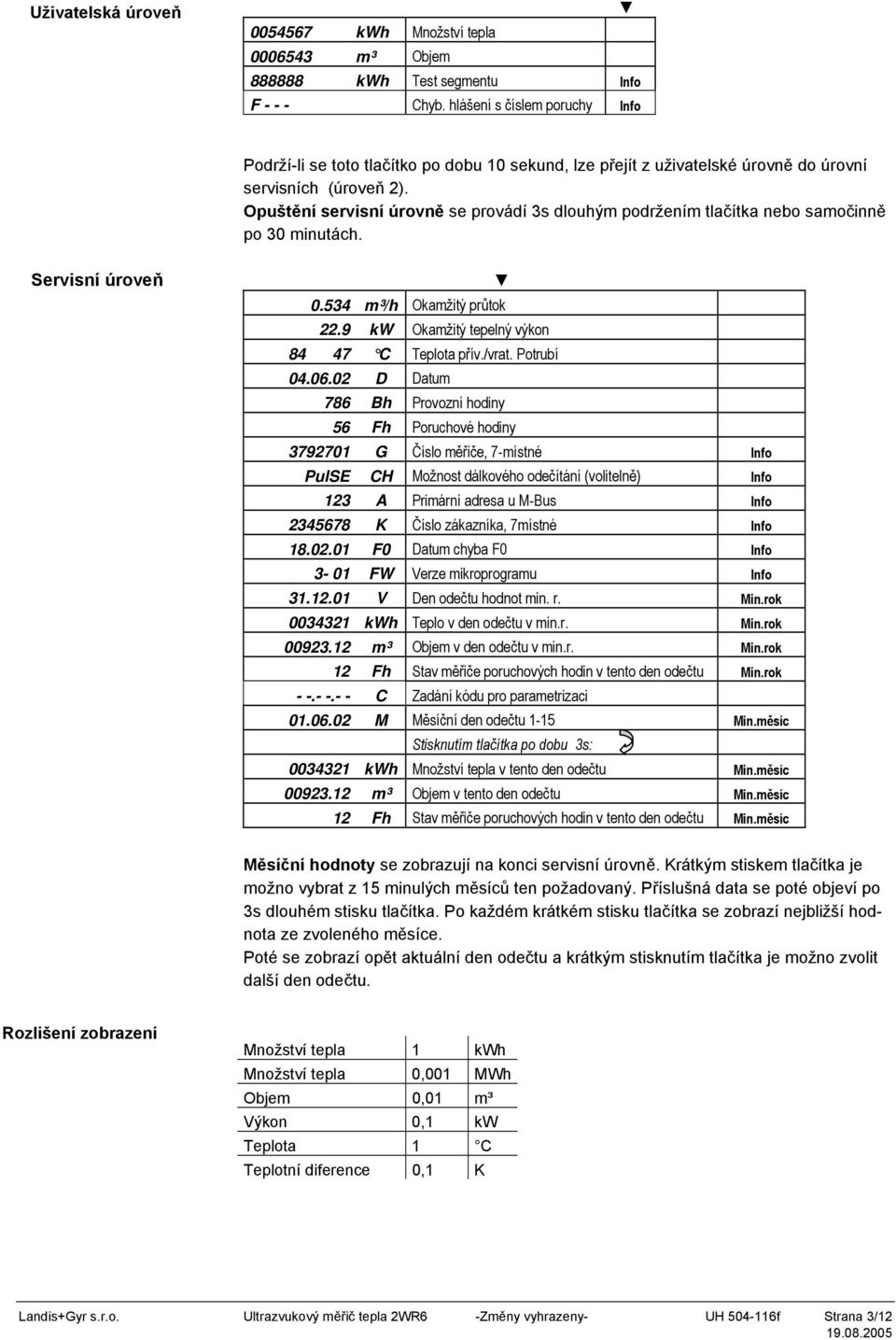 Opuštění servisní úrovně se provádí 3s dlouhým podržením tlačítka nebo samočinně po 30 minutách. Servisní úroveň 0.534 m³/h Okamžitý průtok 22.9 kw Okamžitý tepelný výkon 84 47 C Teplota přív./vrat.