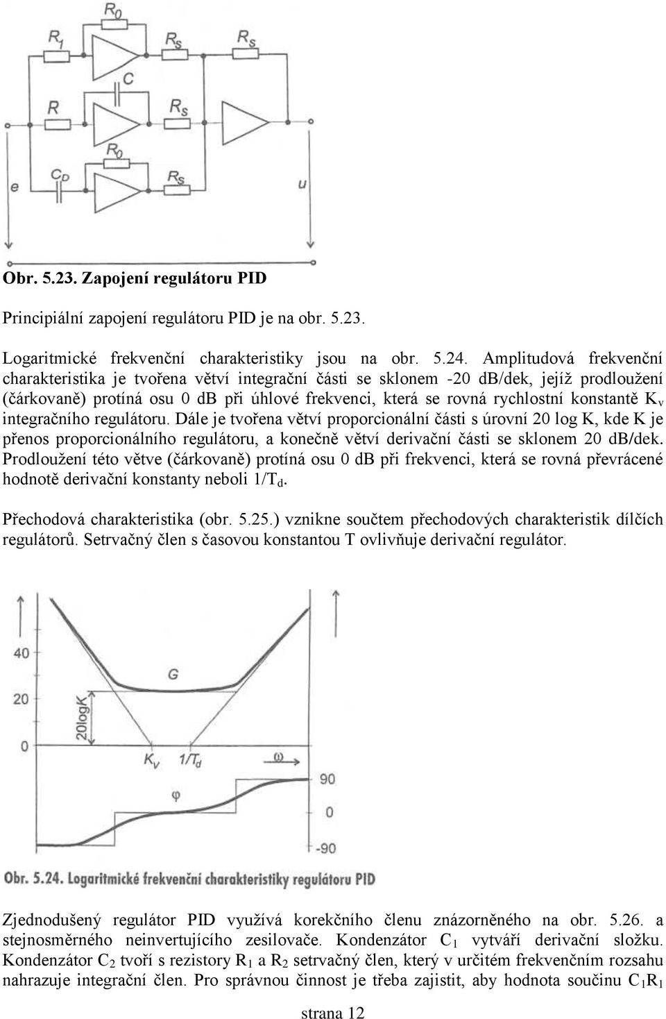 konstantě K v integračního regulátoru. Dále je tvořena větví proporcionální části s úrovní 20 log K, kde K je přenos proporcionálního regulátoru, a konečně větví derivační části se sklonem 20 db/dek.