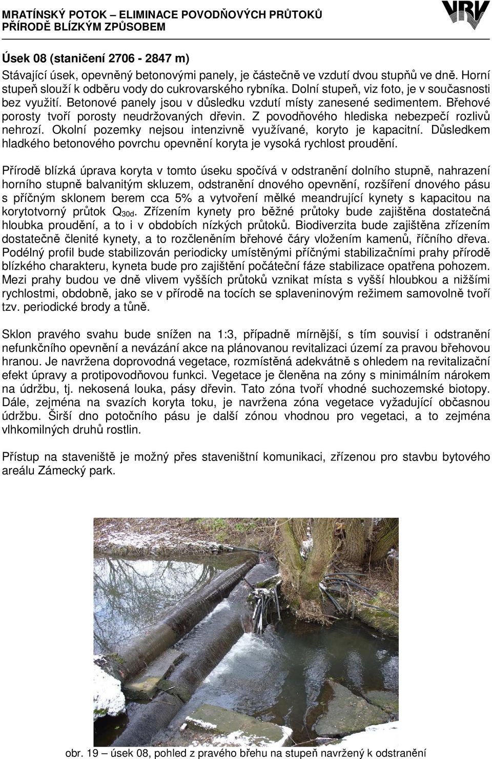 Z povodňového hlediska nebezpečí rozlivů nehrozí. Okolní pozemky nejsou intenzivně využívané, koryto je kapacitní. Důsledkem hladkého betonového povrchu opevnění koryta je vysoká rychlost proudění.