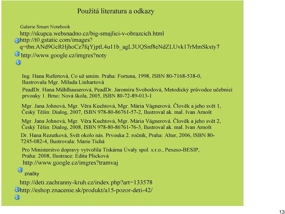 Milada Linhartová PeadDr. Hana Muhlhauserová, PeadDr. Jaromíra Svobodová, Metodický průvodce učebnicí prvouky 1. Brno: Nová škola, 2005, ISBN 80 72 89 013 1 Mgr. Jana Johnová, Mgr. Věra Kuchtová, Mgr.