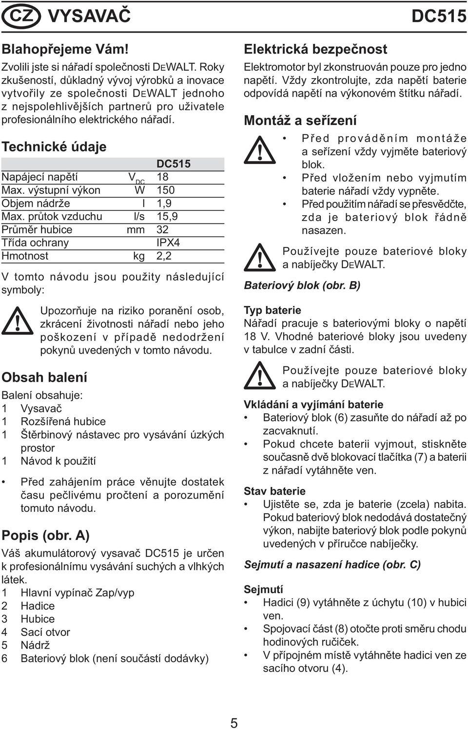 Technické údaje DC515 Napájecí napětí V DC 18 Max. výstupní výkon W 150 Objem nádrže l 1,9 Max.