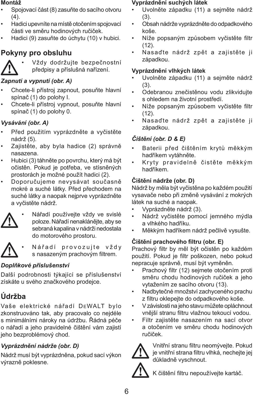 Chcete-li přístroj vypnout, posuňte hlavní spínač (1) do polohy 0. Vysávání (obr. A) Před použitím vyprázdněte a vyčistěte nádrž (5). Zajistěte, aby byla hadice (2) správně nasazena.