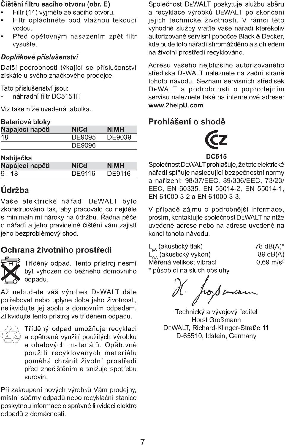 Bateriové bloky Napájecí napětí NiCd NiMH 18 DE9095 DE9039 DE9096 Nabíječka Napájecí napětí NiCd NiMH 9-18 DE9116 DE9116 Údržba Vaše elektrické nářadí DEWALT bylo zkonstruováno tak, aby pracovalo co