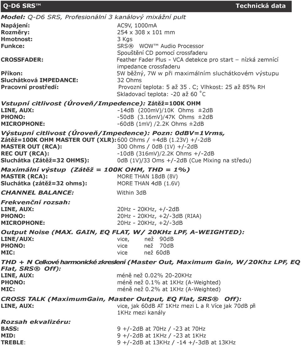 Ohms Provozní teplota: 5 až 35. C; Vlhkost: 25 až 85% RH Skladovací teplota: -20 až 60 C Vstupní citlivost (Úroveň/Impedence): Zátěž=100K OHM LINE, AUX: -14dB (200mV)/10K Ohms ±2dB PHONO: -50dB (3.