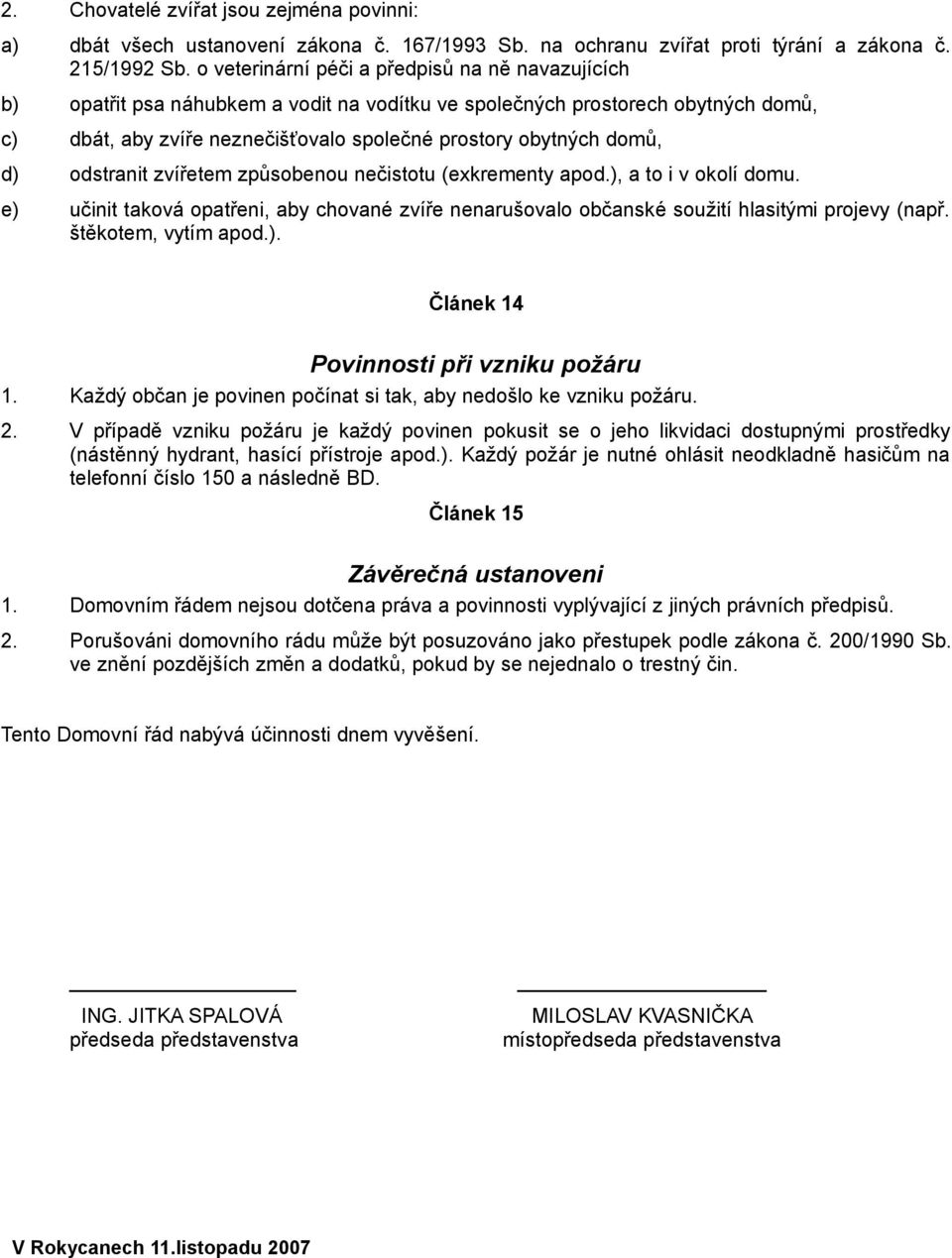 d) odstranit zvířetem způsobenou nečistotu (exkrementy apod.), a to i v okolí domu. e) učinit taková opatřeni, aby chované zvíře nenarušovalo občanské soužití hlasitými projevy (např.