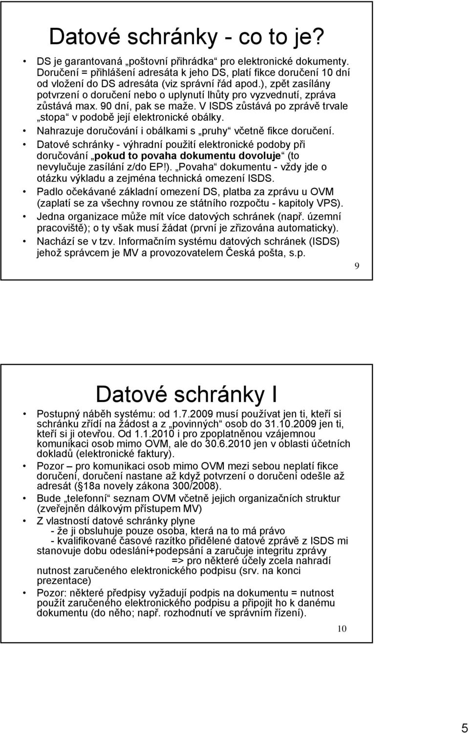 ), zpět zasílány potvrzení o doručení nebo o uplynutí lhůty pro vyzvednutí, zpráva zůstává max. 90 dní, pak se maže. V ISDS zůstává po zprávě trvale stopa v podobě její elektronické obálky.