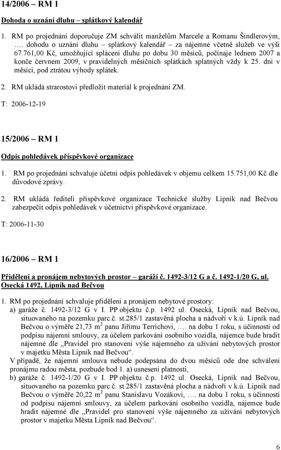 761,00 Kč, umožňující splácení dluhu po dobu 30 měsíců, počínaje lednem 2007 a konče červnem 2009, v pravidelných měsíčních splátkách splatných vždy k 25. dni v měsíci, pod ztrátou výhody splátek. 2. RM ukládá strarostovi předložit materiál k projednání ZM.