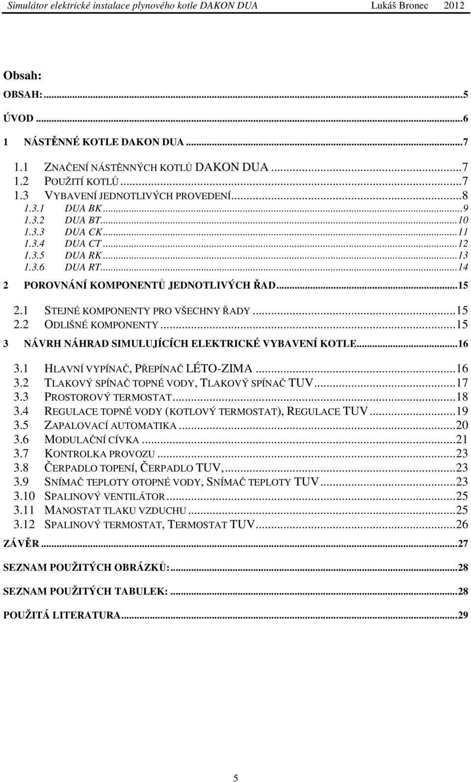 .. 15 3 NÁVRH NÁHRAD SIMULUJÍCÍCH ELEKTRICKÉ VYBAVENÍ KOTLE... 16 3.1 HLAVNÍ VYPÍNAČ, PŘEPÍNAČ LÉTO-ZIMA... 16 3.2 TLAKOVÝ SPÍNAČ TOPNÉ VODY, TLAKOVÝ SPÍNAČ TUV... 17 3.3 PROSTOROVÝ TERMOSTAT... 18 3.