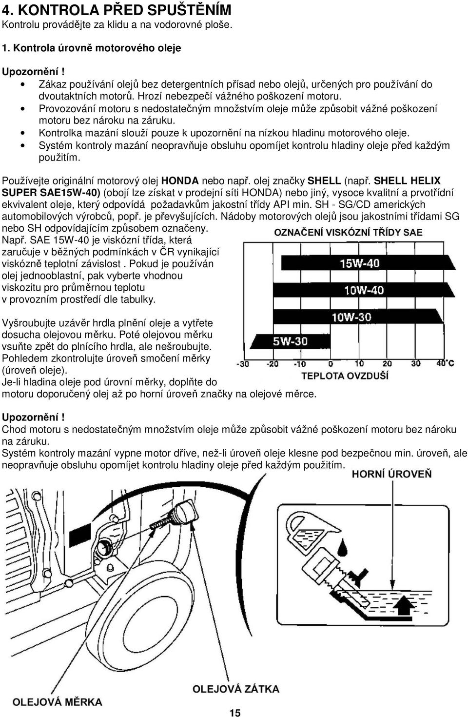 Provozování motoru s nedostatečným množstvím oleje může způsobit vážné poškození motoru bez nároku na záruku. Kontrolka mazání slouží pouze k upozornění na nízkou hladinu motorového oleje.