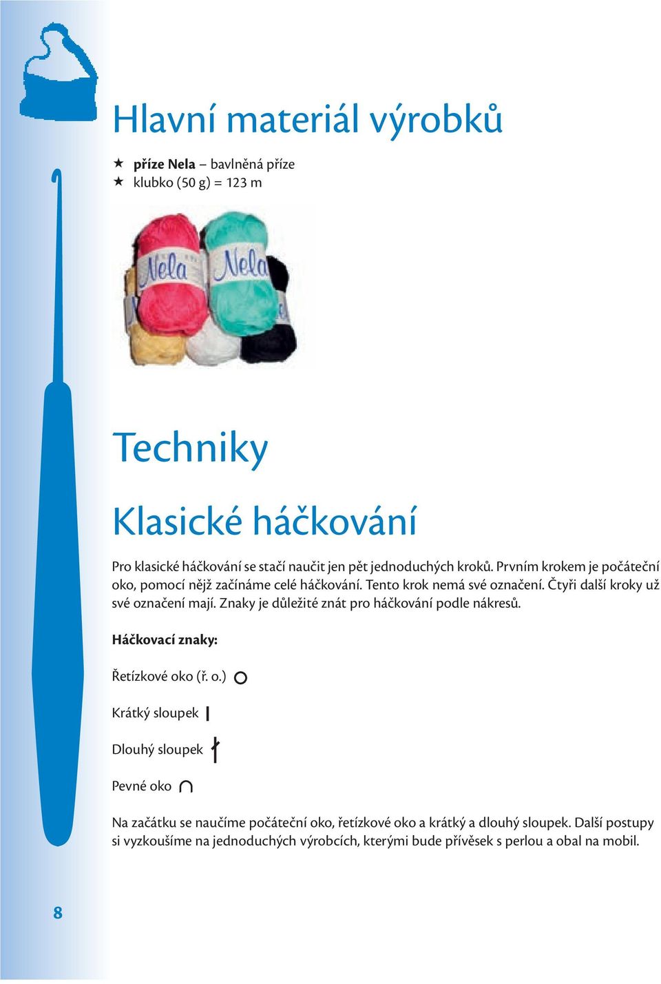 Čtyři další kroky už své označení mají. Znaky je důležité znát pro háčkování podle nákresů. Háčkovací znaky: Řetízkové oko (ř. o.) Krátký sloupek Dlouhý sloupek Pevné oko Na začátku se naučíme počáteční oko, řetízkové oko a krátký a dlouhý sloupek.