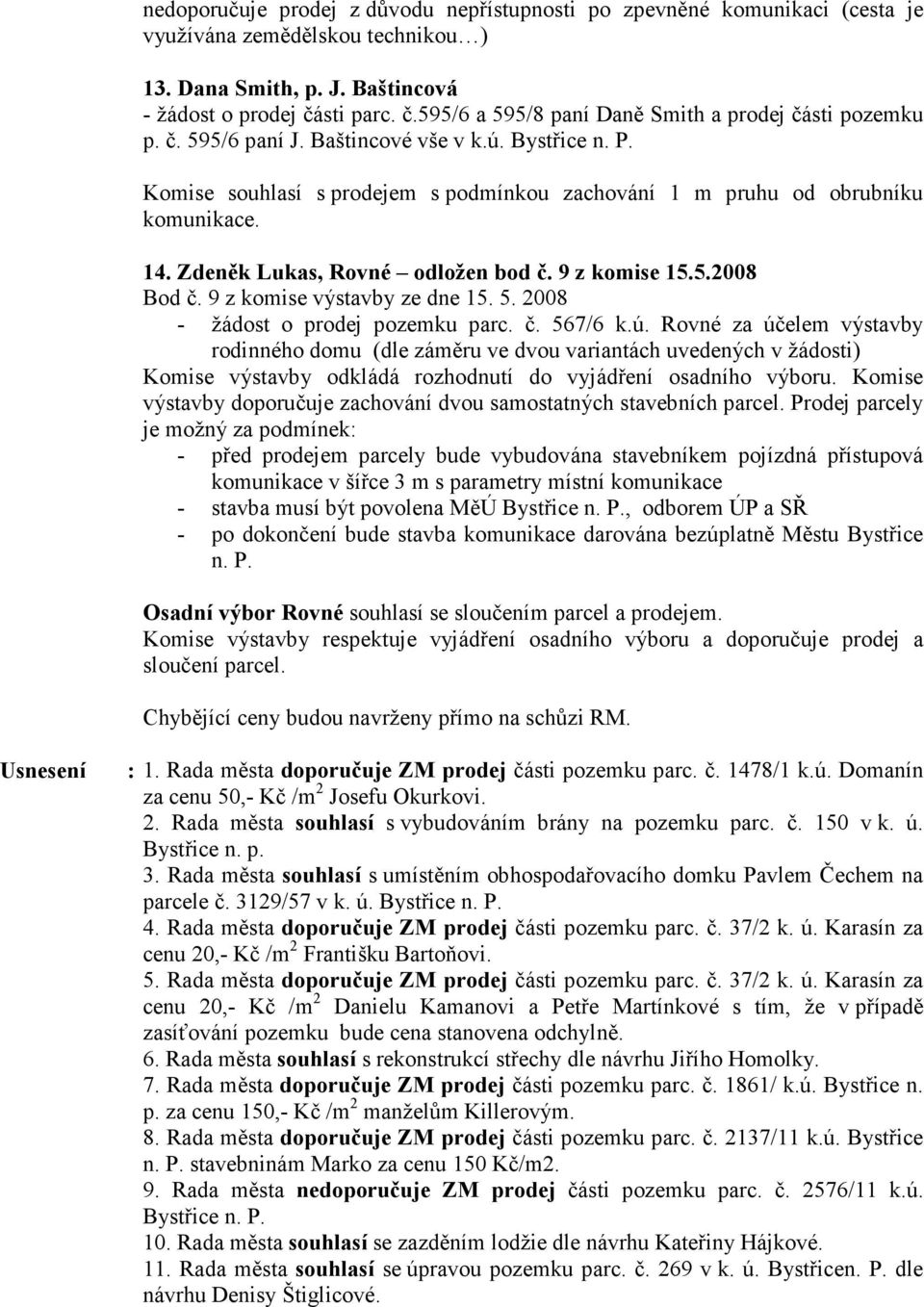 Komise souhlasí s prodejem s podmínkou zachování 1 m pruhu od obrubníku komunikace. 14. Zdeněk Lukas, Rovné odložen bod č. 9 z komise 15.5.2008 Bod č. 9 z komise výstavby ze dne 15. 5.