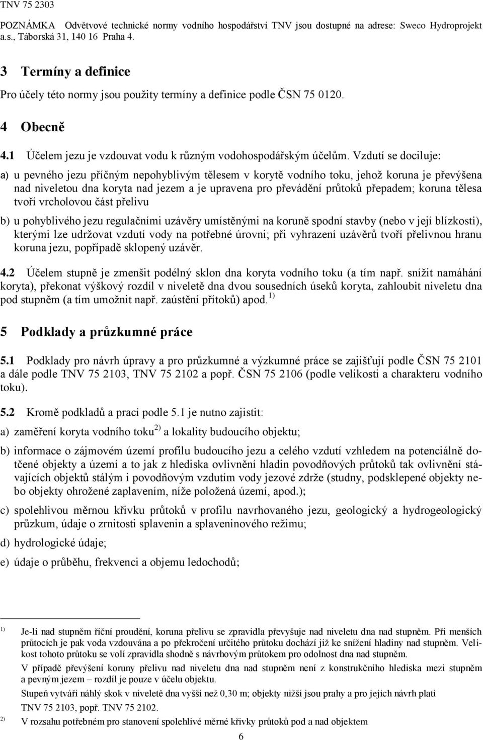 Vzdutí se dociluje: a) u pevného jezu příčným nepohyblivým tělesem v korytě vodního toku, jehož koruna je převýšena nad niveletou dna koryta nad jezem a je upravena pro převádění průtoků přepadem;