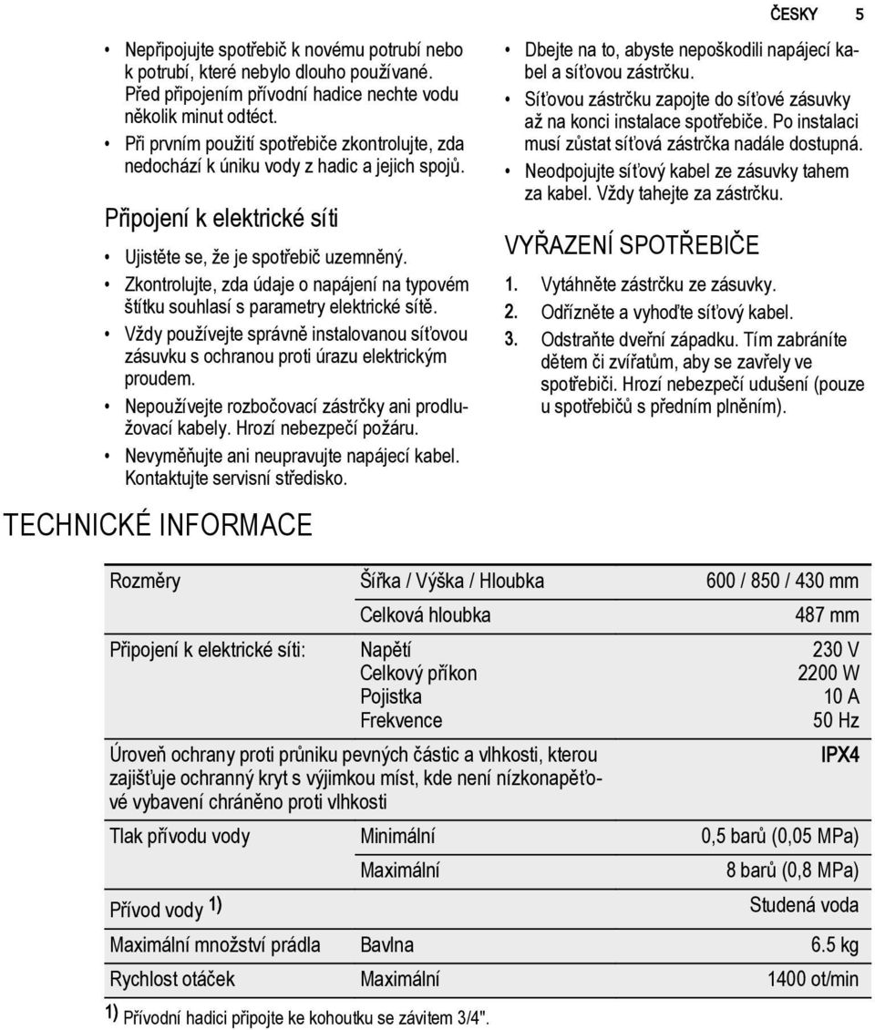 Zkontrolujte, zda údaje o napájení na typovém štítku souhlasí s parametry elektrické sítě. Vždy používejte správně instalovanou síťovou zásuvku s ochranou proti úrazu elektrickým proudem.