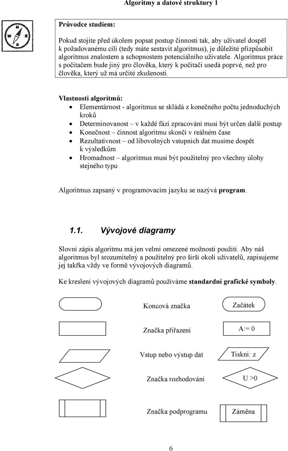 Vlastnosti algoritmů: Elementárnost - algoritmus se skládá z konečného počtu jednoduchých kroků Determinovanost v každé fázi zpracování musí být určen další postup Konečnost činnost algoritmu skončí