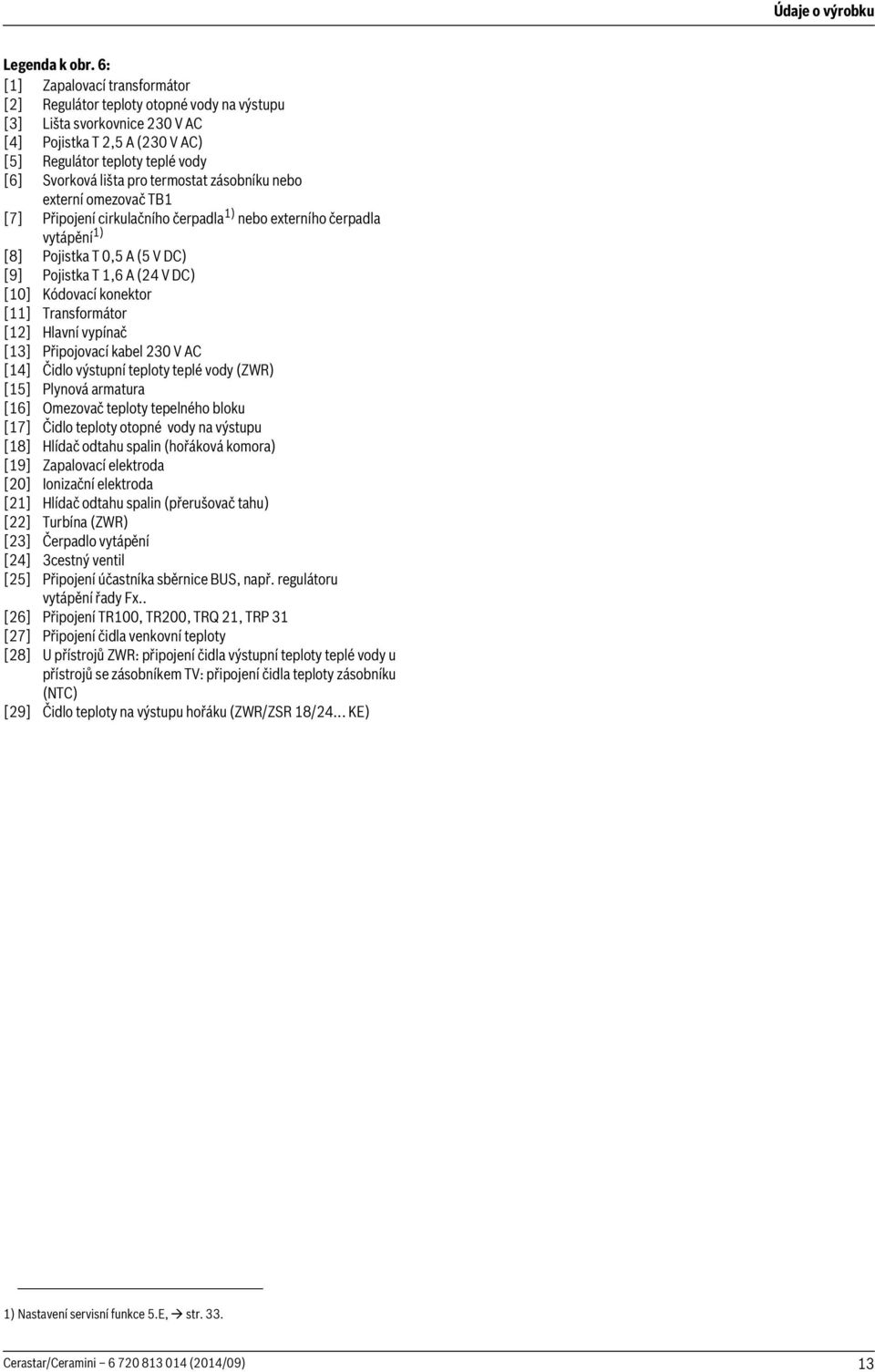 zásobníku nebo externí omezovač TB [7] Připojení cirkulačního čerpadla ) nebo externího čerpadla vytápění ) [8] Pojistka T 0, A ( V DC) [9] Pojistka T, A (4 V DC) [0] Kódovací konektor []