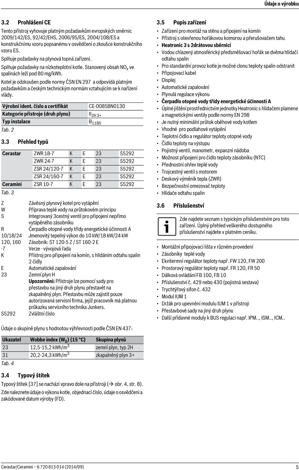 Splňuje požadavky na plynová topná zařízení. Splňuje požadavky na nízkoteplotní kotle. Stanovený obsah NO x ve spalinách leží pod 80 mg/kwh.