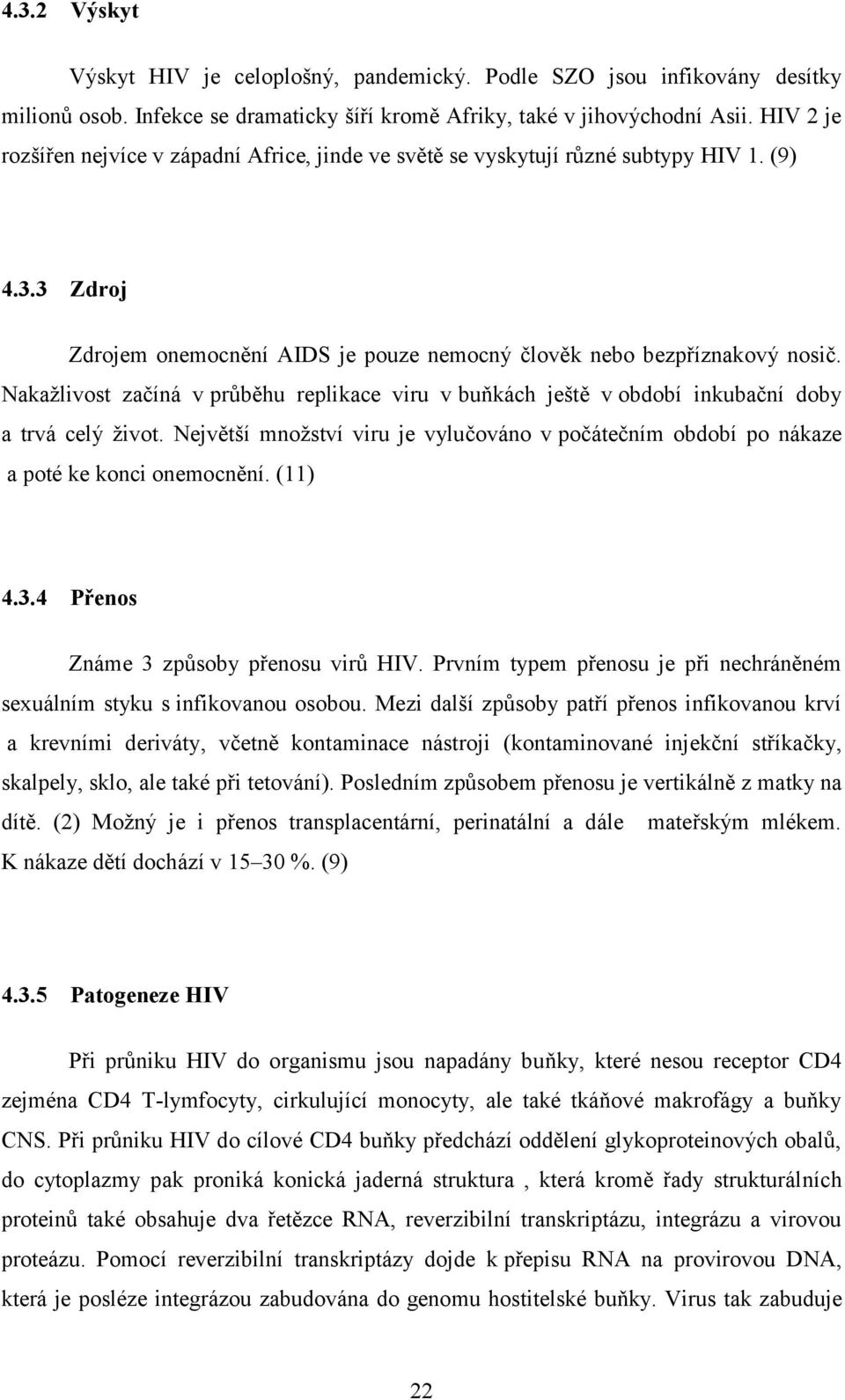Nakažlivost začíná v průběhu replikace viru v buňkách ještě v období inkubační doby a trvá celý život. Největší množství viru je vylučováno v počátečním období po nákaze a poté ke konci onemocnění.