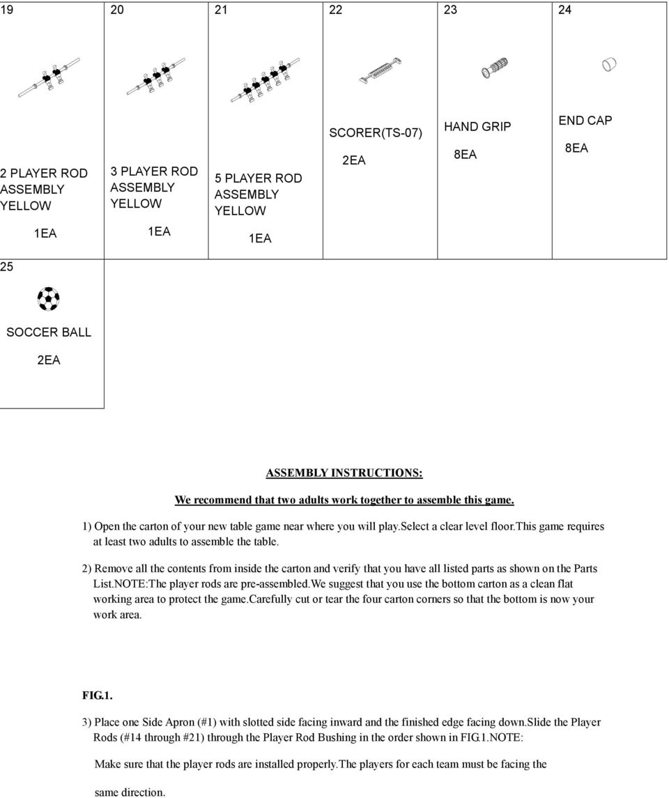 this game requires at least two adults to assemble the table. 2) Remove all the contents from inside the carton and verify that you have all listed parts as shown on the Parts List.