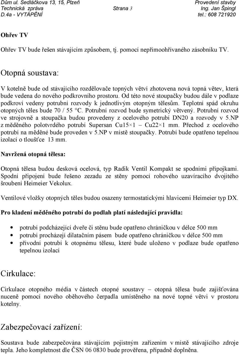 Od této nové stoupačky budou dále v podlaze podkroví vedeny potrubní rozvody k jednotlivým otopným tělesům. Teplotní spád okruhu otopných těles bude 70 / 55 C. Potrubní rozvod bude symetrický větvený.