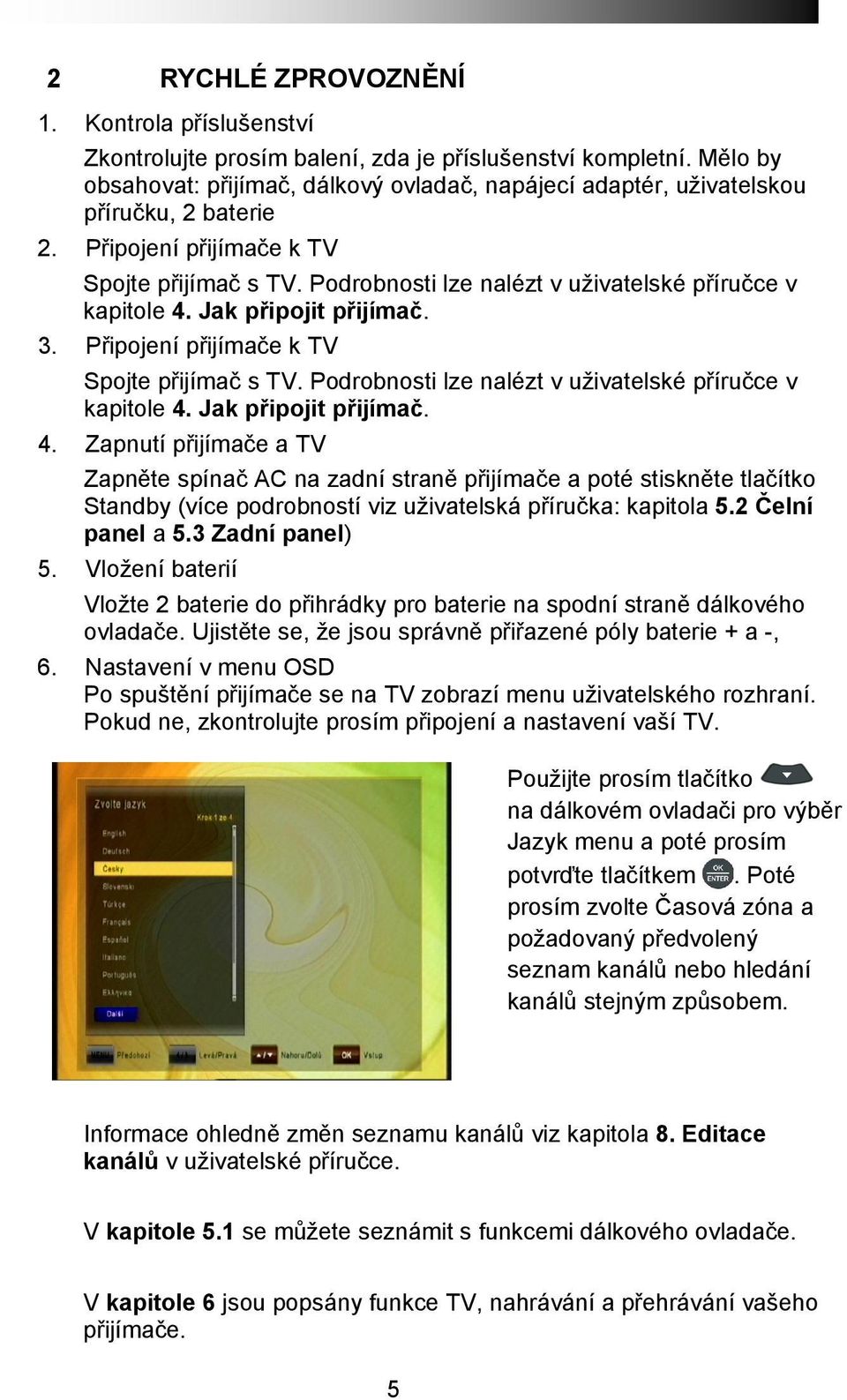 Podrobnosti lze nalézt v uživatelské příručce v kapitole 4. Jak připojit přijímač. 3. Připojení přijímače k TV Spojte přijímač s TV. Podrobnosti lze nalézt v uživatelské příručce v kapitole 4.