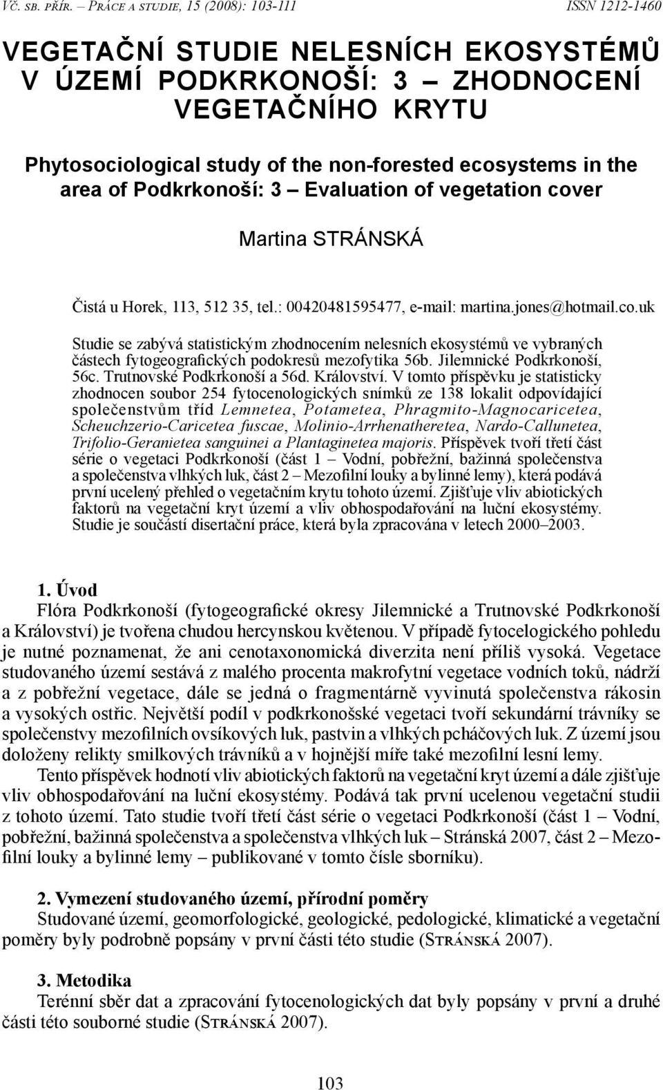 the area of Podkrkonoší: 3 Evaluation of vegetation cover Martina STRÁNSKÁ Čistá u Horek, 113, 512 35, tel.: 00420481595477, e-mail: martina.jones@hotmail.co.uk Studie se zabývá statistickým zhodnocením nelesních ekosystémů ve vybraných částech fytogeografických podokresů mezofytika 56b.