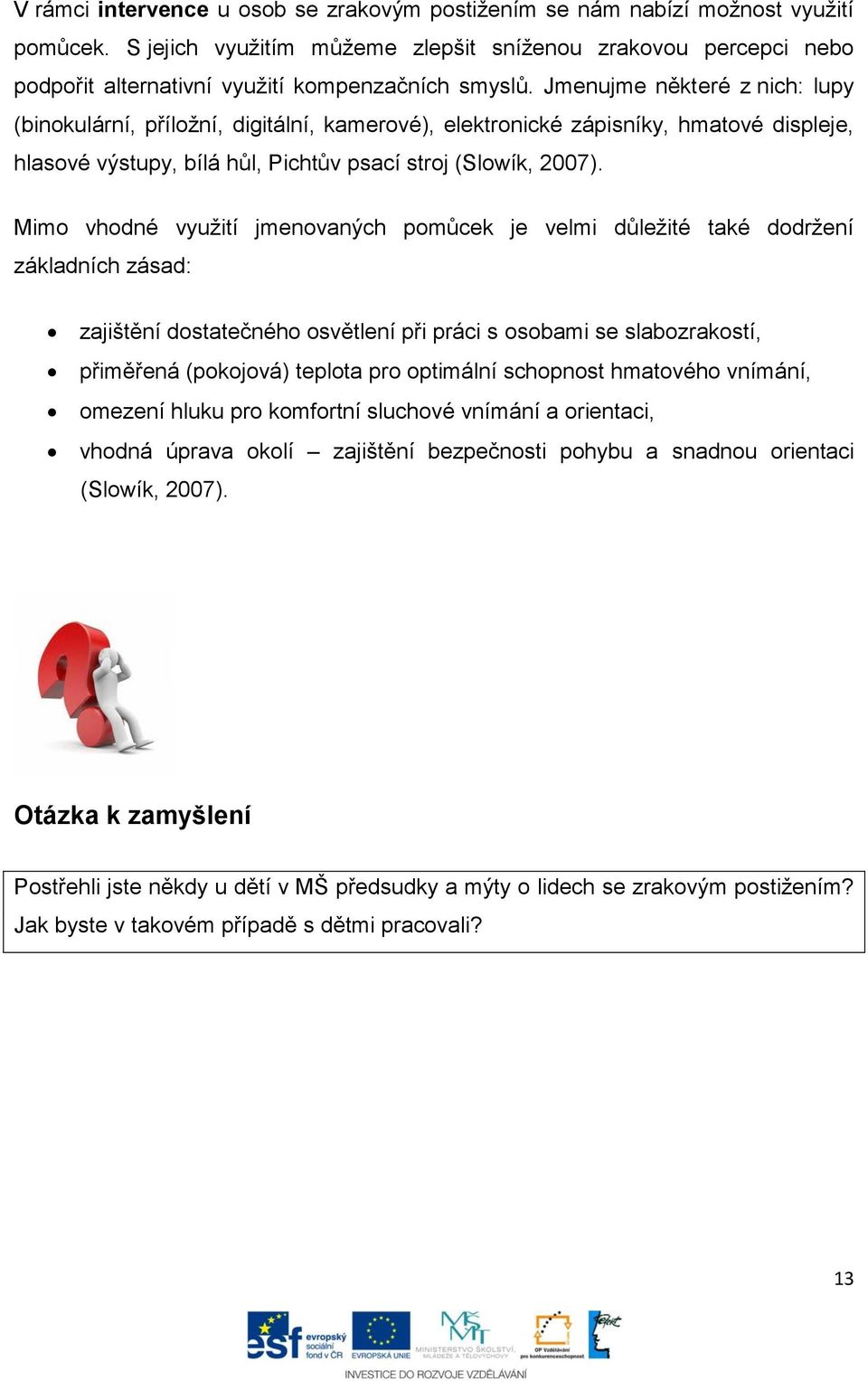 Jmenujme některé z nich: lupy (binokulární, příložní, digitální, kamerové), elektronické zápisníky, hmatové displeje, hlasové výstupy, bílá hůl, Pichtův psací stroj (Slowík, 2007).