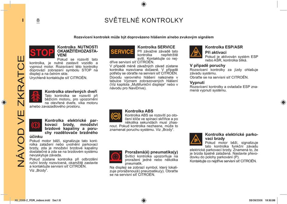 Kontrolka otevřených dveří Tato kontrolka se rozsvítí při běžícím motoru, pro upozornění na otevřené dveře, víka motoru a/nebo zavazadlového prostoru.