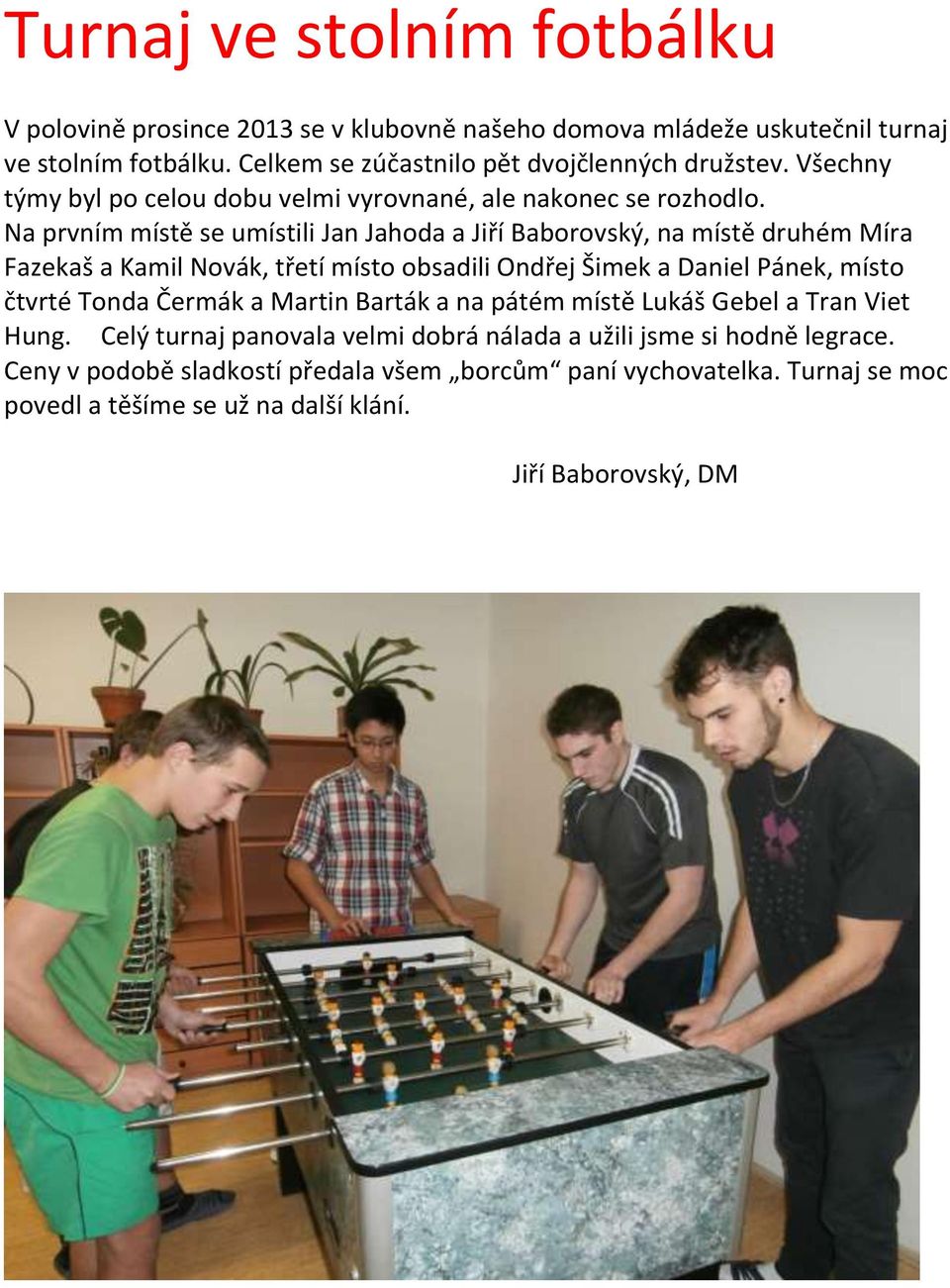 Na prvním místě se umístili Jan Jahoda a Jiří Baborovský, na místě druhém Míra Fazekaš a Kamil Novák, třetí místo obsadili Ondřej Šimek a Daniel Pánek, místo čtvrté Tonda