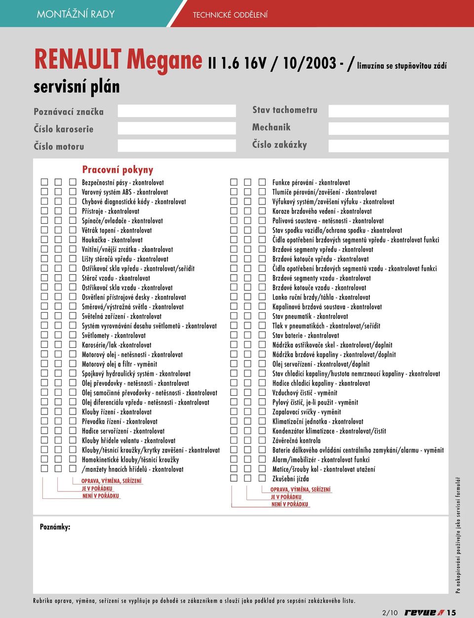 zkontrolovat Chybové diagnostické kódy - zkontrolovat Přístroje - zkontrolovat Spínače/ovladače - zkontrolovat Větrák topení - zkontrolovat Houkačka - zkontrolovat Vnitřní/vnější zrcátka -