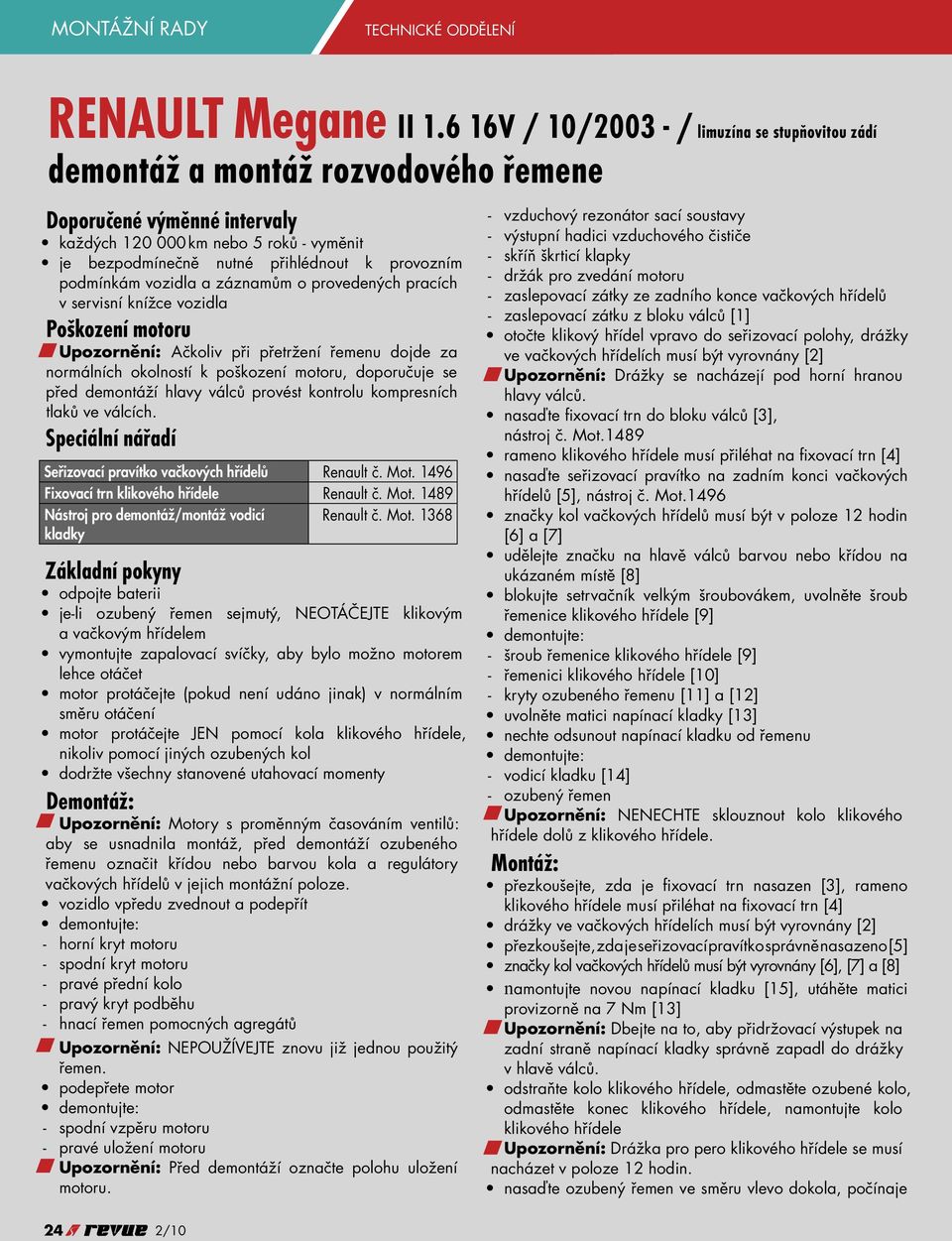 provozním podmínkám vozidla a záznamům o provedených pracích v servisní knížce vozidla Poškození motoru Upozornění: Ačkoliv při přetržení řemenu dojde za normálních okolností k poškození motoru,