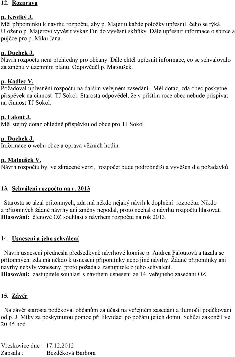 Odpověděl p. Matoušek. p. Kadlec V. Požadoval upřesnění rozpočtu na dalším veřejném zasedání. Měl dotaz, zda obec poskytne příspěvek na činnost TJ Sokol.