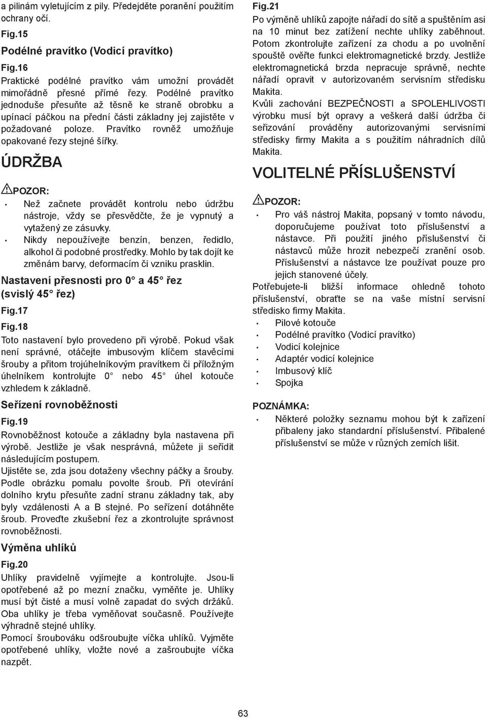 ÚDRŽBA Než za nete provád t kontrolu nebo údržbu nástroje, vždy se p esv d te, že je vypnutý a vytažený ze zásuvky. Nikdy nepoužívejte benzín, benzen, edidlo, alkohol i podobné prost edky.