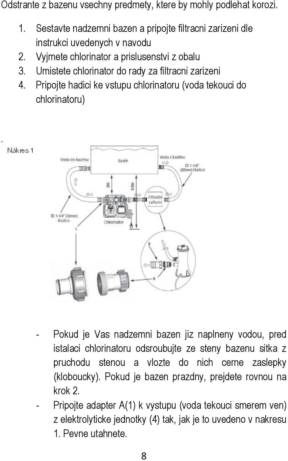 Pripojte hadici ke vstupu chlorinatoru (voda tekouci do chlorinatoru) - Pokud je Vas nadzemni bazen jiz naplneny vodou, pred istalaci chlorinatoru odsroubujte ze steny bazenu