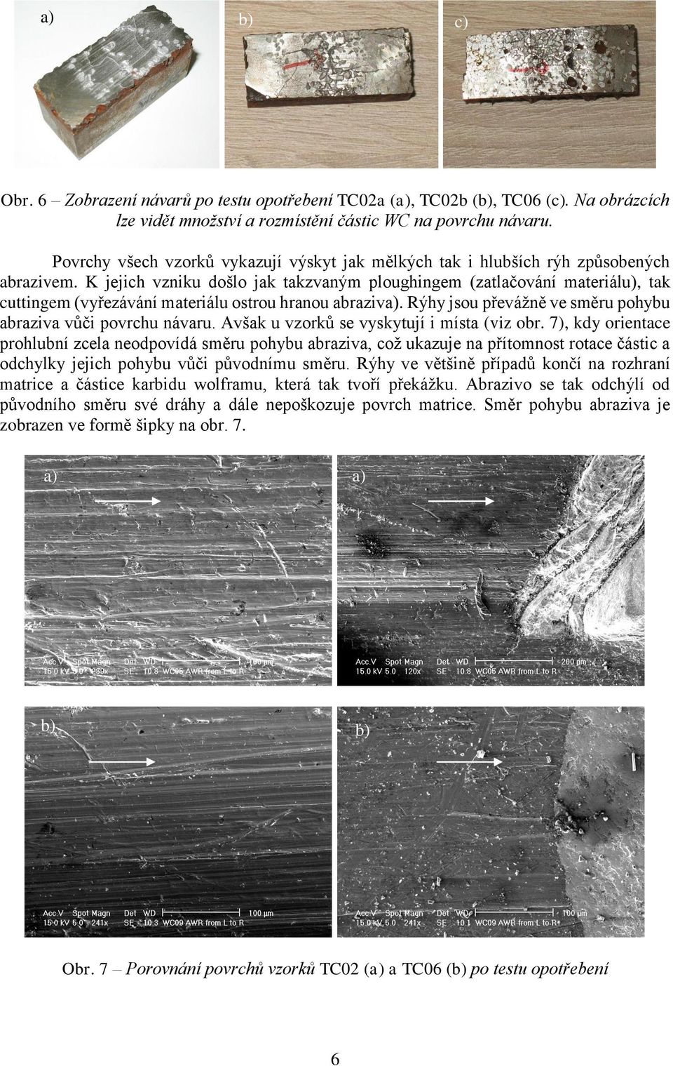 K jejich vzniku došlo jak takzvaným ploughingem (zatlačování materiálu), tak cuttingem (vyřezávání materiálu ostrou hranou abraziva). Rýhy jsou převážně ve směru pohybu abraziva vůči povrchu návaru.