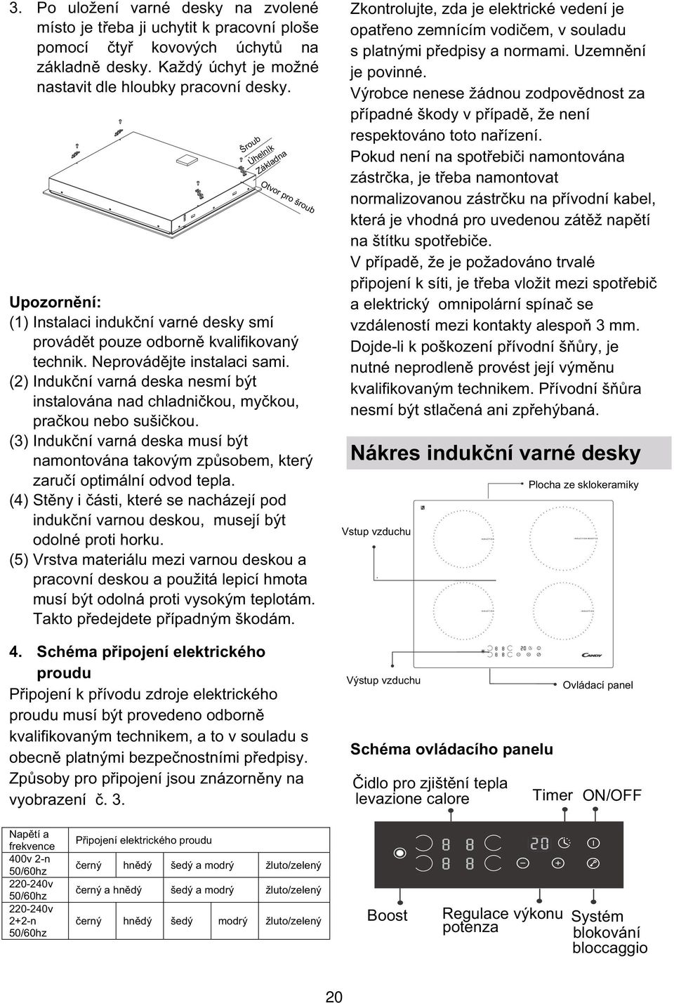 (2) Induk ní varná deska nesmí být instalována nad chladni kou, my kou, pra kou nebo suši kou. (3) Induk ní varná deska musí být namontována takovým zp sobem, který zaru í optimální odvod tepla.