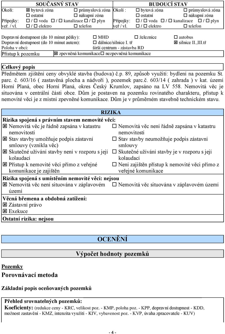 tř silnice II.,III.tř Poloha v obci: širší centrum - zástavba RD Přístup k pozemku zpevněná komunikace nezpevněná komunikace Celkový popis Předmětem zjištění ceny obvyklé stavba (budova) č.p. 89, způsob využití: bydlení na pozemku St.