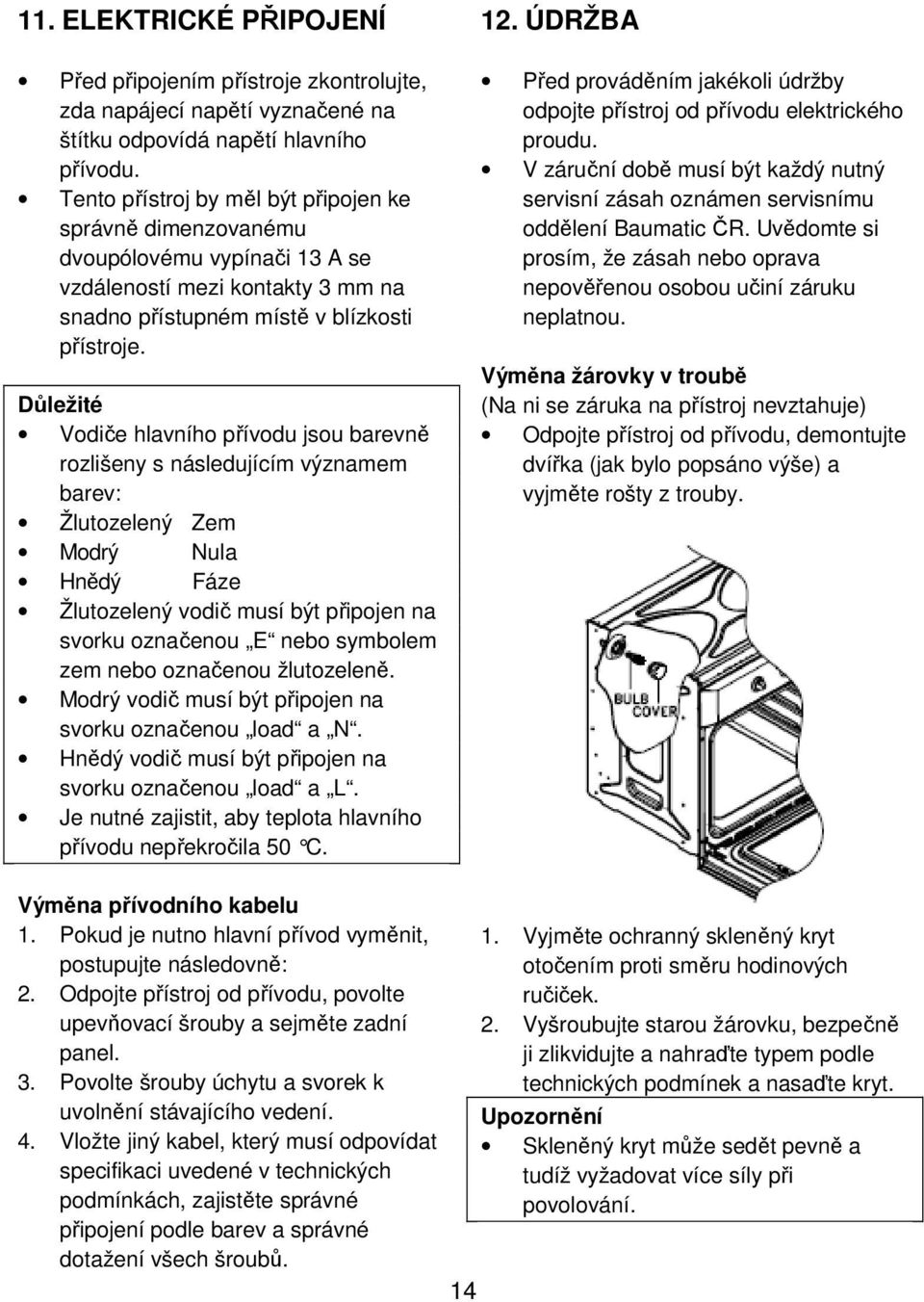 Důležité Vodiče hlavního přívodu jsou barevně rozlišeny s následujícím významem barev: Žlutozelený Zem Modrý Nula Hnědý Fáze Žlutozelený vodič musí být připojen na svorku označenou E nebo symbolem