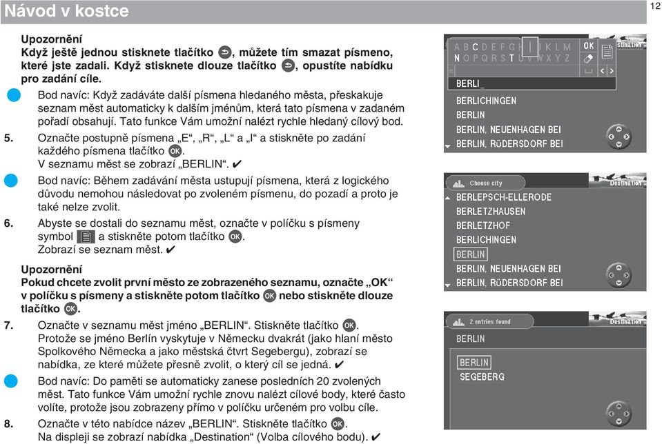 Tato funkce Vám umoïní nalézt rychle hledan cílov bod. 5. Oznaãte postupnû písmena E, R, L a I a stisknûte po zadání kaïdého písmena tlaãítko OK. V seznamu mûst se zobrazí BERLIN.