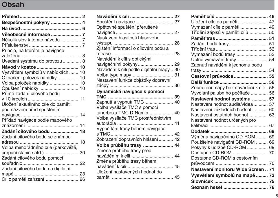 .. 10 Pfiímé zadání cílového bodu v 10 krocích... 11 UloÏení aktuálního cíle do pamûti pod názvem pfied spu tûním navigace... 14 Pfiíklad navigace podle mapového znázornûní... 14 Zadání cílového bodu.