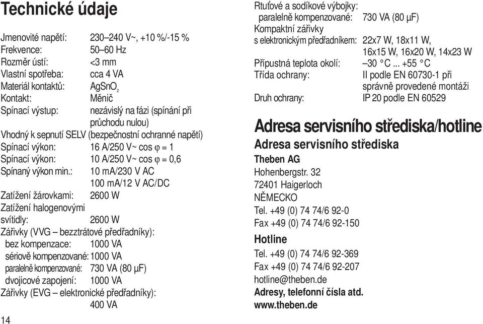 : 10 ma/230 V AC 100 ma/12 V AC/DC Zatížení žárovkami: 2600 W Zatížení halogenovými svítidly: 2600 W Zářivky (VVG bezztrátové předřadníky): bez kompenzace: 1000 VA sériově kompenzované: 1000 VA