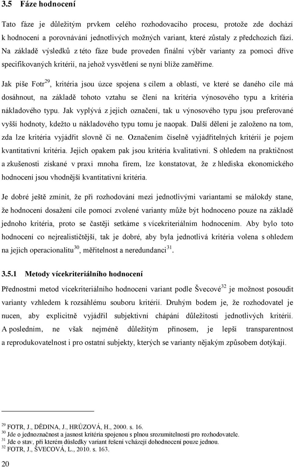 Jak píše Fotr 29, kritéria jsou úzce spojena s cílem a oblastí, ve které se daného cíle má dosáhnout, na základě tohoto vztahu se člení na kritéria výnosového typu a kritéria nákladového typu.