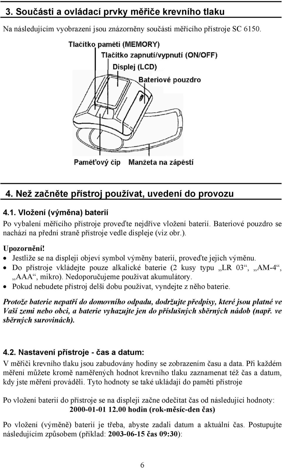 Bateriové pouzdro se nachází na přední straně přístroje vedle displeje (viz obr.). Upozornění! Jestliže se na displeji objeví symbol výměny baterií, proveďte jejich výměnu.