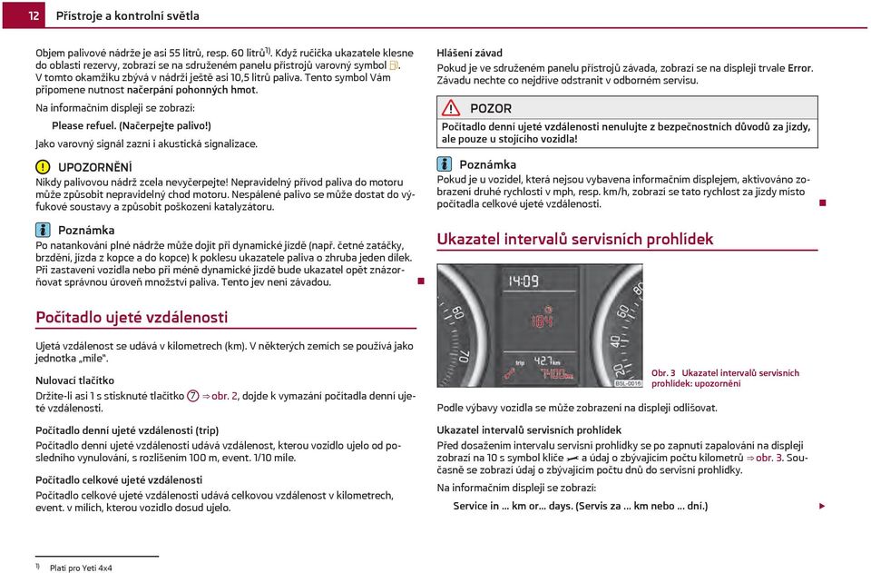 ) Jako varovný signál zazní i akustická signalizace. UNĚNÍ Nikdy palivovou nádrž zcela nevyčerpejte! Nepravidelný přívod paliva do motoru může způsobit nepravidelný chod motoru.