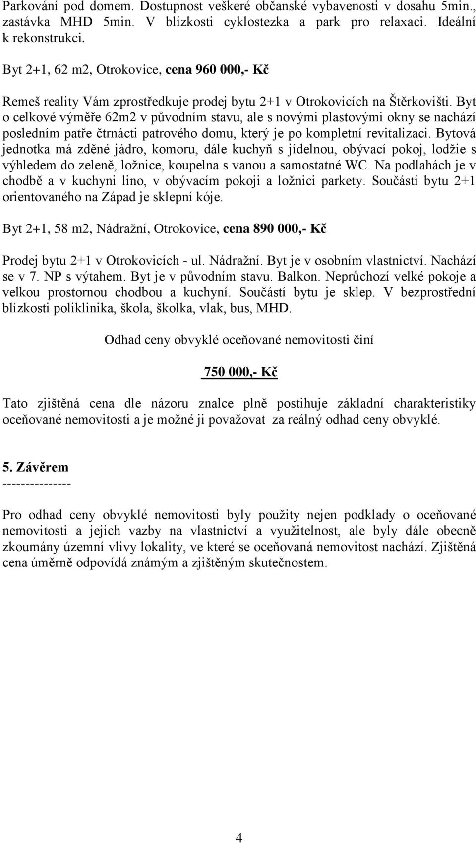 Byt o celkové výměře 62m2 v původním stavu, ale s novými plastovými okny se nachází posledním patře čtrnácti patrového domu, který je po kompletní revitalizaci.