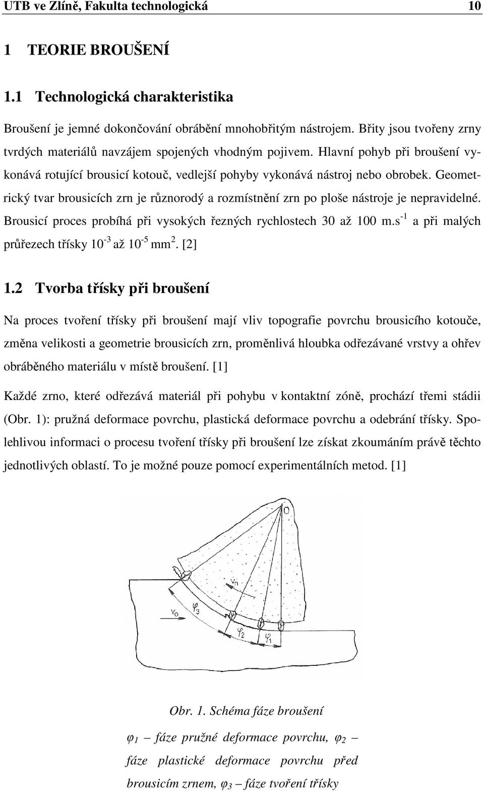 Geometrický tvar brousicích zrn je různorodý a rozmístnění zrn po ploše nástroje je nepravidelné. Brousicí proces probíhá při vysokých řezných rychlostech 30 až 100 m.