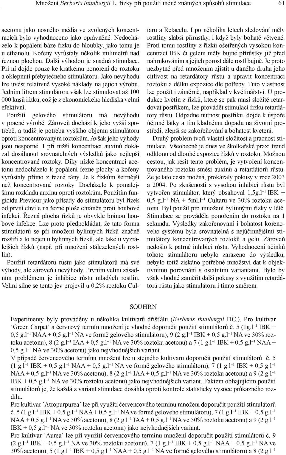 Při ní dojde pouze ke krátkému ponoření do roztoku a oklepnutí přebytečného stimulátoru. Jako nevýhodu lze uvést relativně vysoké náklady na jejich výrobu.