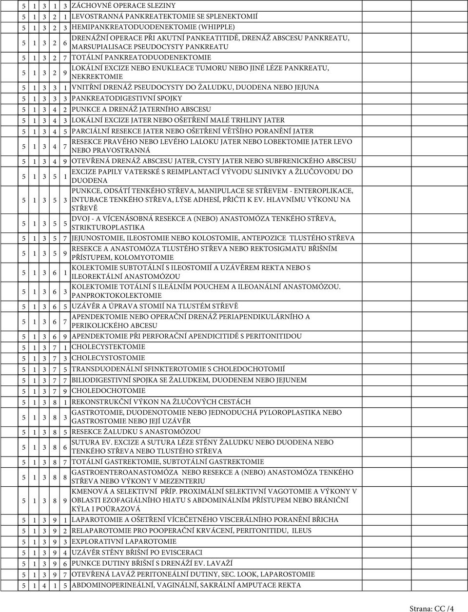 PANKREATODIGESTIVNÍ SPOJKY 4 2 PUNKCE A DRENÁŽ JATERNÍHO ABSCESU 4 LOKÁLNÍ EXCIZE JATER NEBO OŠETŘENÍ MALÉ TRHLINY JATER 4 PARCIÁLNÍ RESEKCE JATER NEBO OŠETŘENÍ VĚTŠÍHO PORANĚNÍ JATER 4 RESEKCE